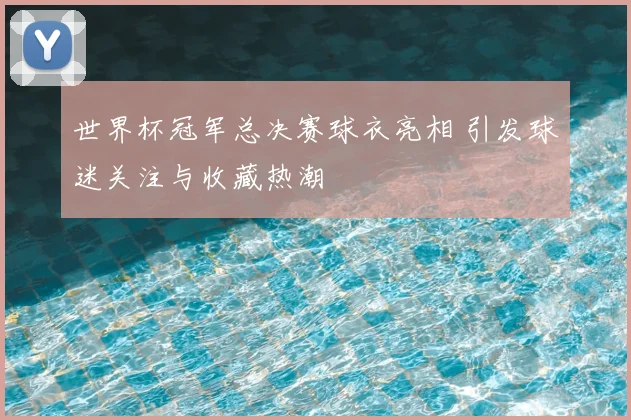 世界杯冠军总决赛球衣亮相 引发球迷关注与收藏热潮