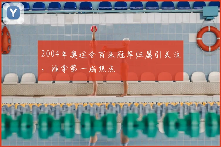 2004年奥运会百米冠军归属引关注,谁拿第一成焦点