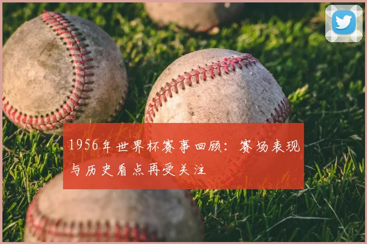 1956年世界杯赛事回顾:赛场表现与历史看点再受关注