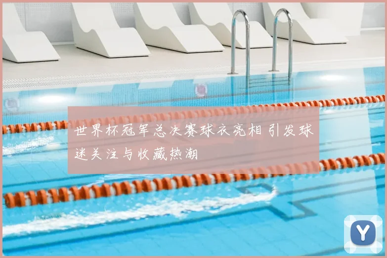 世界杯冠军总决赛球衣亮相 引发球迷关注与收藏热潮
