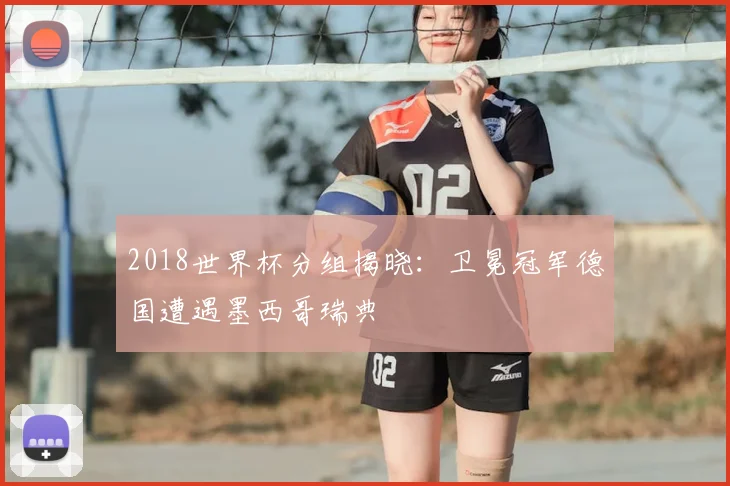 2018世界杯分组揭晓：卫冕冠军德国遭遇墨西哥瑞典