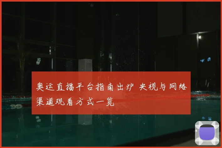 奥运直播平台指南出炉 央视与网络渠道观看方式一览