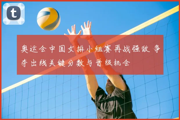 奥运会中国女排小组赛再战强敌 争夺出线关键分数与晋级机会