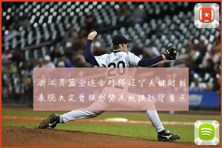 浙江男篮全运会对阵辽宁关键时刻表现决定晋级形势及轮换防守看点