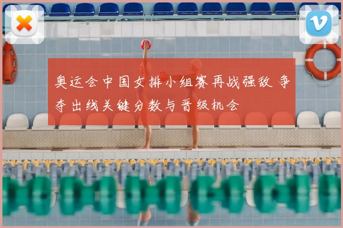奥运会中国女排小组赛再战强敌 争夺出线关键分数与晋级机会