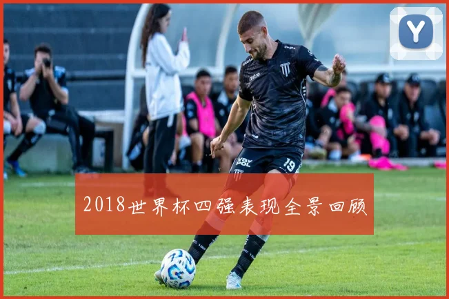 2018世界杯四强表现全景回顾
