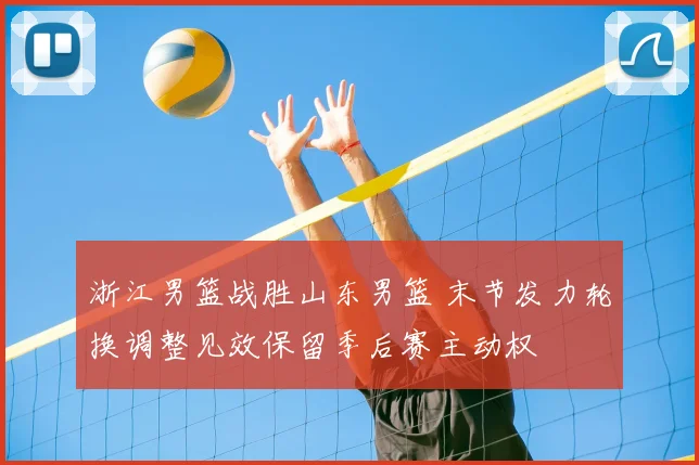 浙江男篮战胜山东男篮 末节发力轮换调整见效保留季后赛主动权