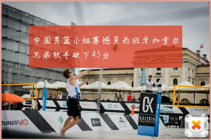 中国男篮小组赛憾负西班牙加索尔兄弟联手砍下45分