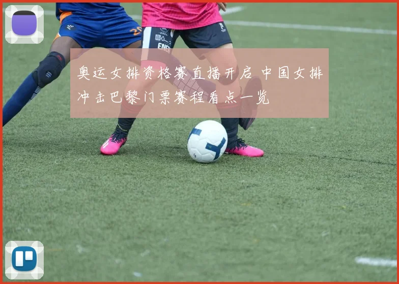 奥运女排资格赛直播开启 中国女排冲击巴黎门票赛程看点一览