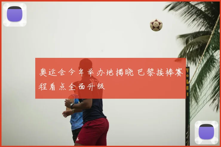 奥运会今年举办地揭晓 巴黎接棒赛程看点全面升级
