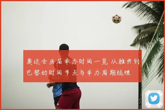奥运会历届举办时间一览 从雅典到巴黎的时间节点与举办周期梳理