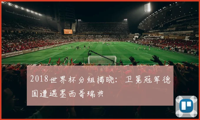 2018世界杯分组揭晓:卫冕冠军德国遭遇墨西哥瑞典
