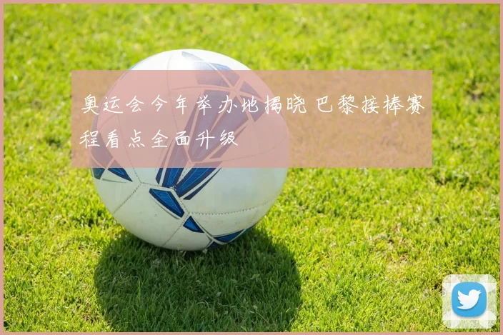 奥运会今年举办地揭晓 巴黎接棒赛程看点全面升级