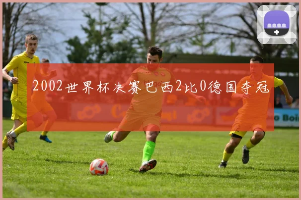 2002世界杯决赛巴西2比0德国夺冠