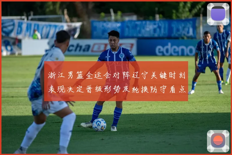 浙江男篮全运会对阵辽宁关键时刻表现决定晋级形势及轮换防守看点