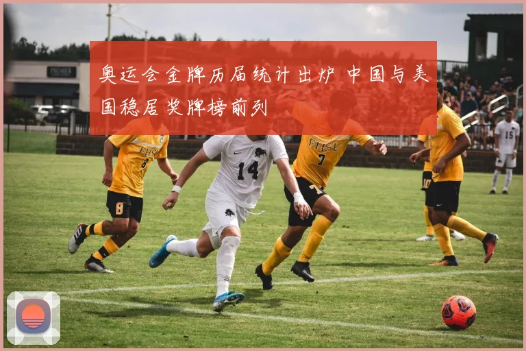 奥运会金牌历届统计出炉 中国与美国稳居奖牌榜前列