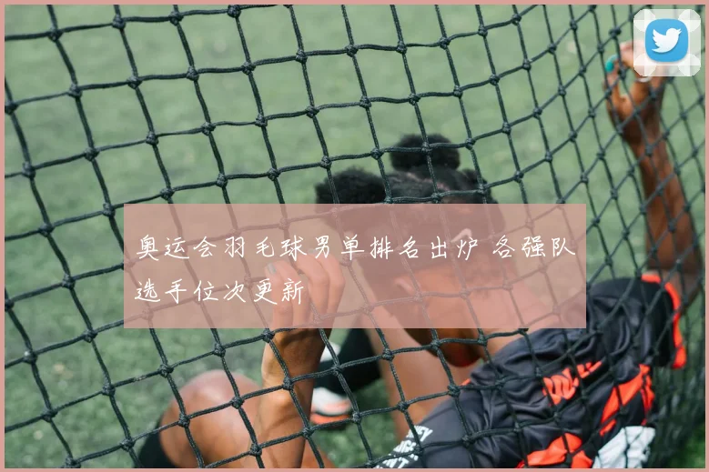 奥运会羽毛球男单排名出炉 各强队选手位次更新