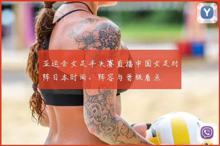 亚运会女足半决赛直播中国女足对阵日本时间、阵容与晋级看点
