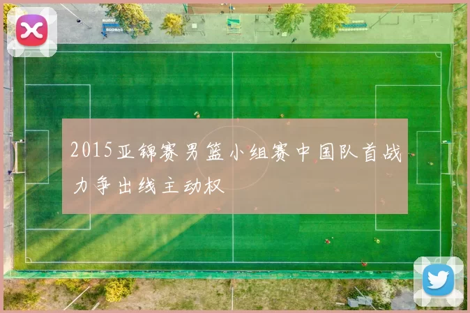 2015亚锦赛男篮小组赛中国队首战力争出线主动权