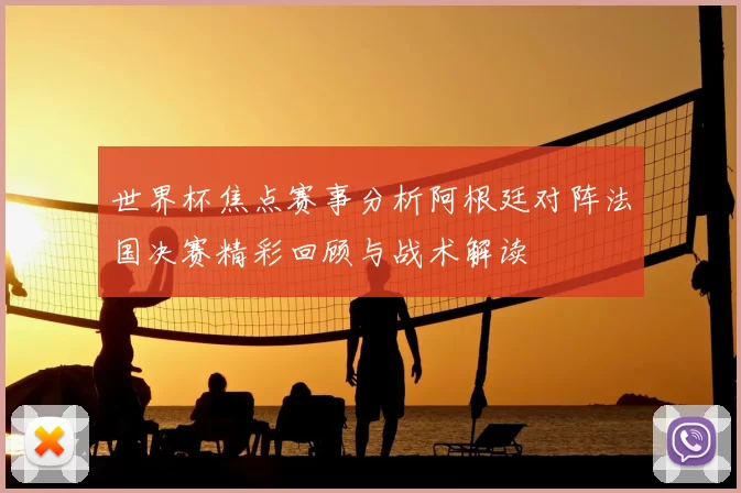 世界杯焦点赛事分析阿根廷对阵法国决赛精彩回顾与战术解读