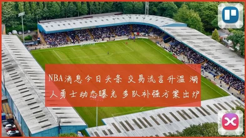 NBA消息今日头条 交易流言升温 湖人勇士动态曝光 多队补强方案出炉