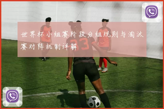 世界杯小组赛阶段分组规则与淘汰赛对阵机制详解