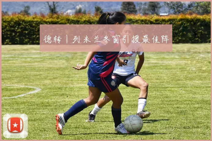 德转丨列米兰冬窗引援最佳阵