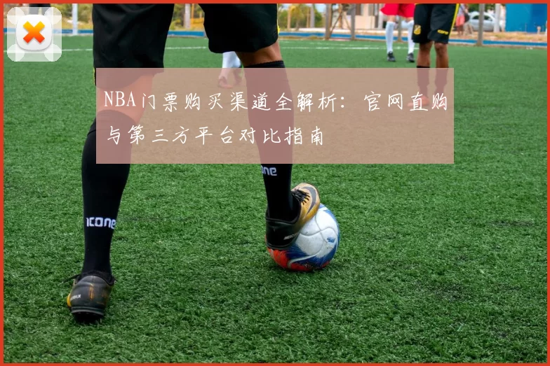 NBA门票购买渠道全解析：官网直购与第三方平台对比指南