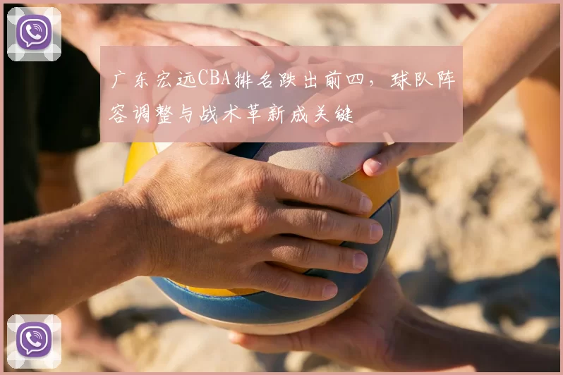 广东宏远CBA排名跌出前四,球队阵容调整与战术革新成关键