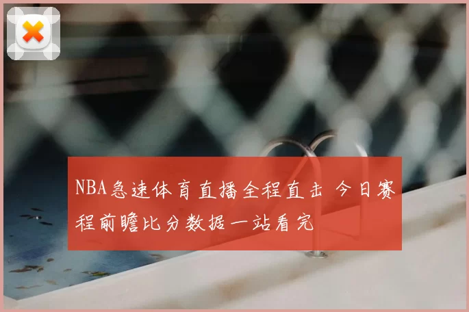 NBA急速体育直播全程直击 今日赛程前瞻比分数据一站看完