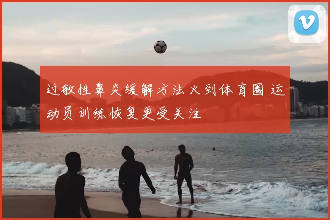 过敏性鼻炎缓解方法火到体育圈 运动员训练恢复更受关注