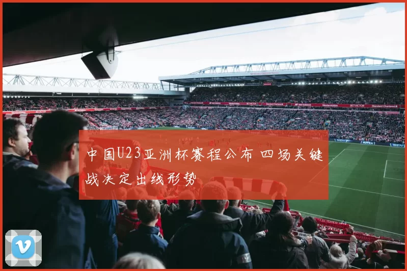 中国U23亚洲杯赛程公布 四场关键战决定出线形势