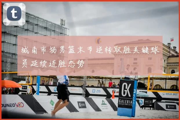 城南市场男篮末节逆转取胜关键球员延续连胜态势