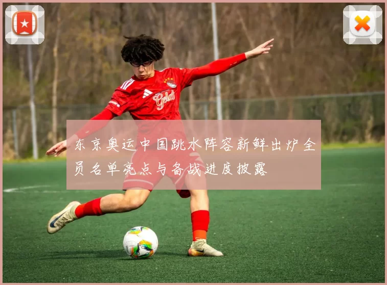 东京奥运中国跳水阵容新鲜出炉全员名单亮点与备战进度披露