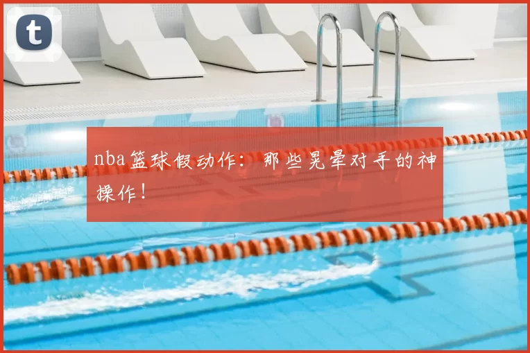 nba篮球假动作：那些晃晕对手的神操作！