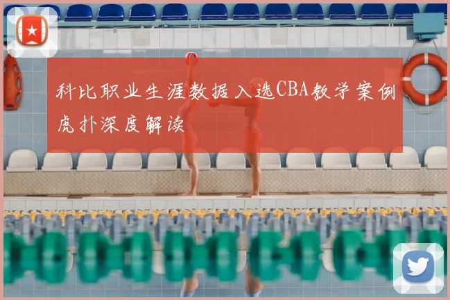 科比职业生涯数据入选CBA教学案例虎扑深度解读