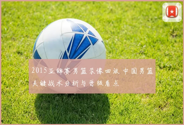 2015亚锦赛男篮录像回放 中国男篮关键战术分析与晋级看点