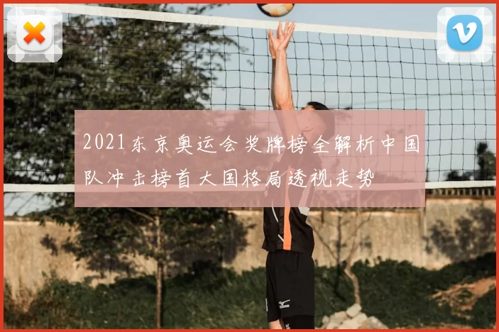 2021东京奥运会奖牌榜全解析中国队冲击榜首大国格局透视走势