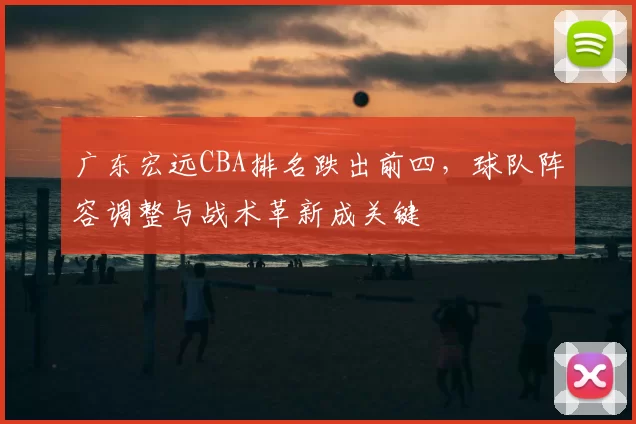 广东宏远CBA排名跌出前四，球队阵容调整与战术革新成关键