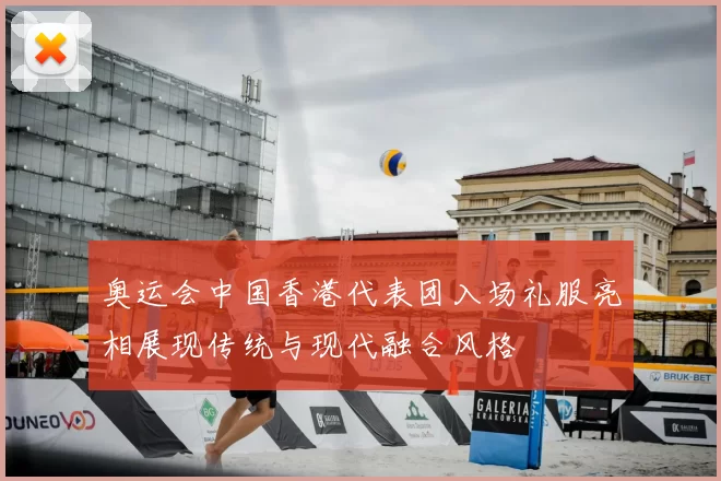 奥运会中国香港代表团入场礼服亮相展现传统与现代融合风格