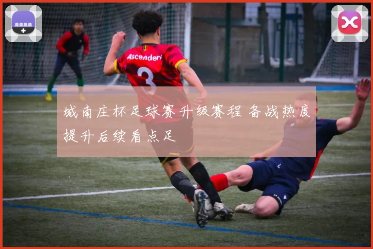 城南庄杯足球赛升级赛程 备战热度提升后续看点足