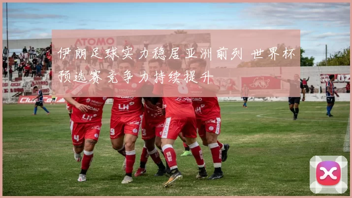 伊朗足球实力稳居亚洲前列 世界杯预选赛竞争力持续提升
