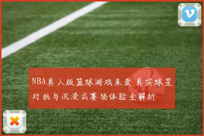 NBA真人版篮球游戏来袭 真实球星对抗与沉浸式赛场体验全解析