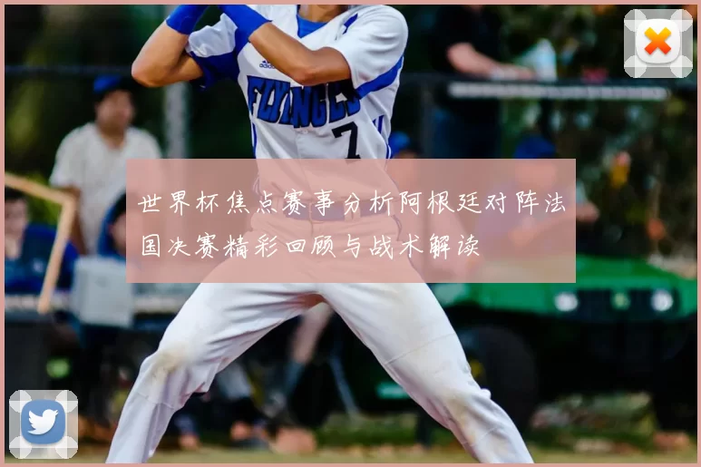 世界杯焦点赛事分析阿根廷对阵法国决赛精彩回顾与战术解读