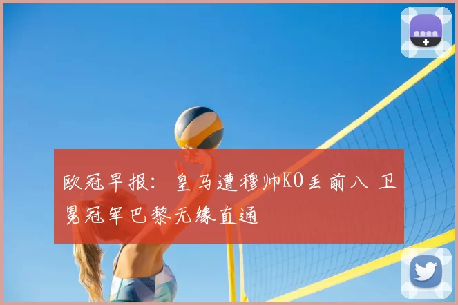欧冠早报：皇马遭穆帅KO丢前八 卫冕冠军巴黎无缘直通