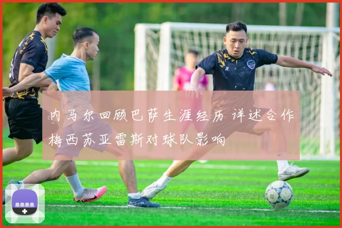 内马尔回顾巴萨生涯经历 详述合作梅西苏亚雷斯对球队影响