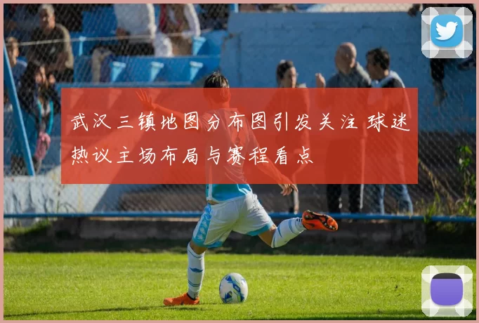 武汉三镇地图分布图引发关注 球迷热议主场布局与赛程看点