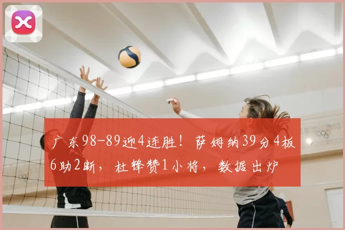 广东98-89迎4连胜！萨姆纳39分4板6助2断，杜锋赞1小将，数据出炉