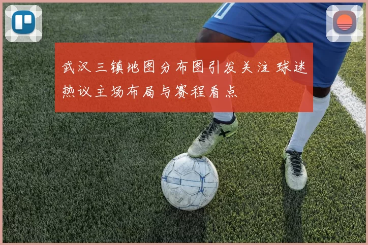 武汉三镇地图分布图引发关注 球迷热议主场布局与赛程看点