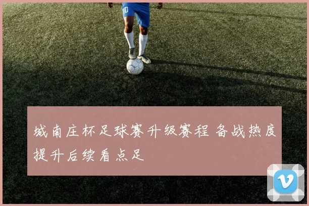 城南庄杯足球赛升级赛程 备战热度提升后续看点足